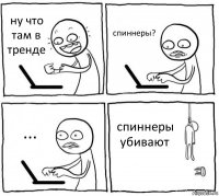 ну что там в тренде спиннеры? ... спиннеры убивают