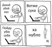 Давай убей ево Вотже сука Пойду убю себя ха нубло