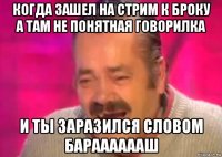 когда зашел на стрим к броку а там не понятная говорилка и ты заразился словом барааааааш