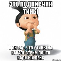 это подписчик тины и он рад, что у тины на канале стрим почти каджый день