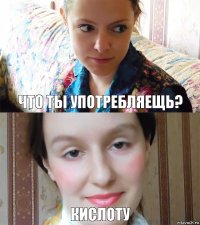 что ты употребляещь? кислоту