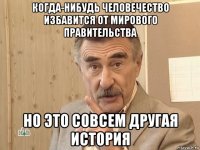 когда-нибудь человечество избавится от мирового правительства но это совсем другая история