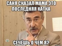 саня сказал мама это последняя катка сечёшь о чем я?