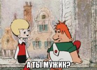  а ты мужик?