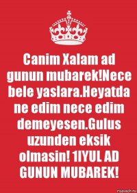 Canim Xalam ad gunun mubarek!Nece bele yaslara.Heyatda ne edim nece edim demeyesen.Gulus uzunden eksik olmasin! 1IYUL AD GUNUN MUBAREK!