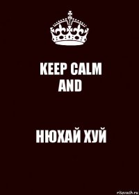 KEEP CALM
AND НЮХАЙ ХУЙ