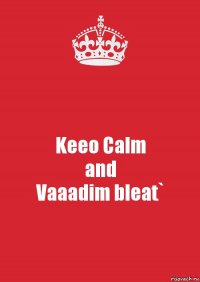 Keeo Calm
and
Vaaadim bleat`