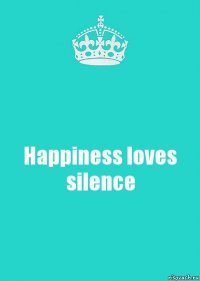 Happiness loves silence