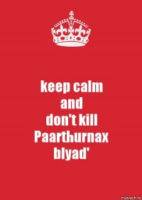 keep calm
and
don't kill
Paarthurnax
blyad'