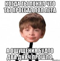 когда ты понял что ты проебал пол лета а ощущения будто два дняч прошло.