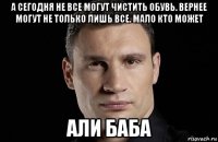 а сегодня не все могут чистить обувь. вернее могут не только лишь все. мало кто может али баба