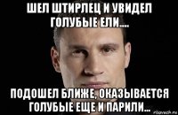 шел штирлец и увидел голубые ели.... подошел ближе, оказывается голубые еще и парили...