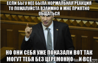 если бы у нее была нормальная реакция то пожалуйста взаимно и мне приятно общаться но они себя уже показали вот так могут тебя без церемонно ....и все