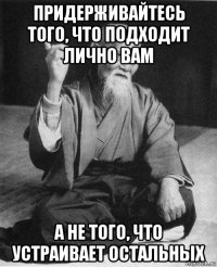 придерживайтесь того, что подходит лично вам а не того, что устраивает остальных