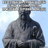 вот слушаешь, слушаешь себе лаундж и техно, а потом приедешь в деревню, и пиздец 