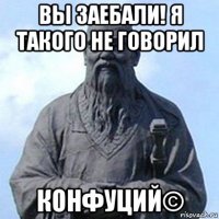 вы заебали! я такого не говорил конфуций©