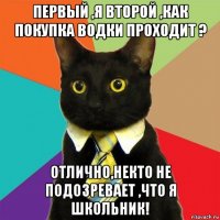 первый ,я второй ,как покупка водки проходит ? отлично,некто не подозревает ,что я школьник!