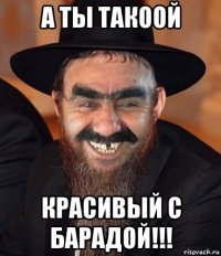 а ты такоой красивый с барадой!!!