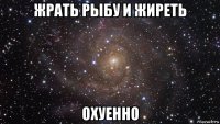 жрать рыбу и жиреть охуенно