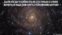 была когда то буква ять но это только к слову вернуться надо нам опять к покойному багрову 