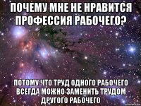 почему мне не нравится профессия рабочего? потому что труд одного рабочего всегда можно заменить трудом другого рабочего