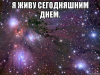 я живу сегодняшним днем. 