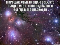 я прощаю себя, прощаю всех, кто обидел мебя , я свободна(ен), я всегда в безопасности 