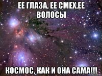 ее глаза, ее смех,ее волосы космос, как и она сама!!!