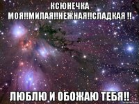 ксюнечка моя!!милая!!нежная!!сладкая !! люблю и обожаю тебя!!