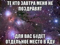 те кто завтра меня не поздравят для вас будет отдельное место в аду