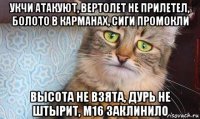 укчи атакуют, вертолет не прилетел, болото в карманах, сиги промокли высота не взята, дурь не штырит, м16 заклинило