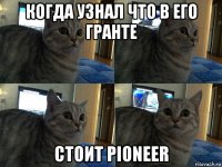 когда узнал что в его гранте стоит pioneer