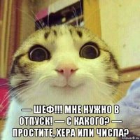  — шеф!!! мне нужно в отпуск! — с какого? — простите, хера или числа?