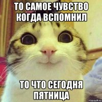 то самое чувство когда вспомнил то что сегодня пятница