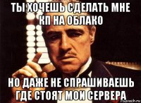 ты хочешь сделать мне кп на облако но даже не спрашиваешь где стоят мои сервера