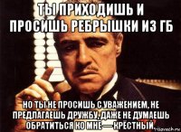 ты приходишь и просишь ребрышки из гб но ты не просишь с уважением, не предлагаешь дружбу, даже не думаешь обратиться ко мне — крёстный.