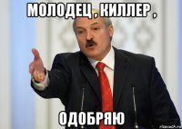 молодец , киллер , одобряю