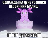 однажды на луне родился необичний малиш. ти что дурак чтоли