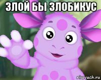 злой бы злобикус 