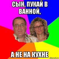 сын, пукай в ванной, а не на кухне