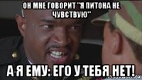он мне говорит "я питона не чувствую" а я ему: его у тебя нет!