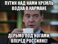 путин над нами кремль водка в кармане дерьмо под ногами, вперёд россияне!