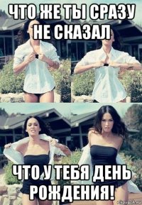 что же ты сразу не сказал что у тебя день рождения!