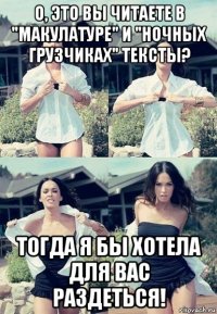 о, это вы читаете в "макулатуре" и "ночных грузчиках" тексты? тогда я бы хотела для вас раздеться!