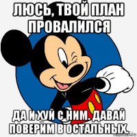 люсь, твой план провалился да и хуй с ним. давай поверим в остальных.