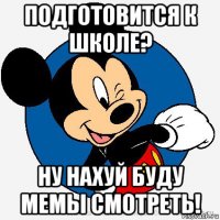 подготовится к школе? ну нахуй буду мемы смотреть!