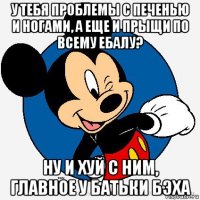 у тебя проблемы с печенью и ногами, а еще и прыщи по всему ебалу? ну и хуй с ним, главное у батьки бэха