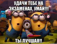 удачи тебе на экзаменах, умай!!! ты лучшая!!