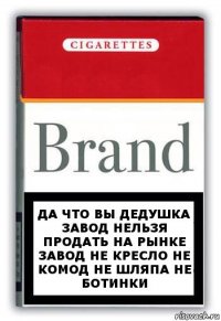 да что вы дедушка завод нельзя продать на рынке завод не кресло не комод не шляпа не ботинки