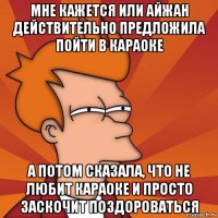 мне кажется или айжан действительно предложила пойти в караоке а потом сказала, что не любит караоке и просто заскочит поздороваться